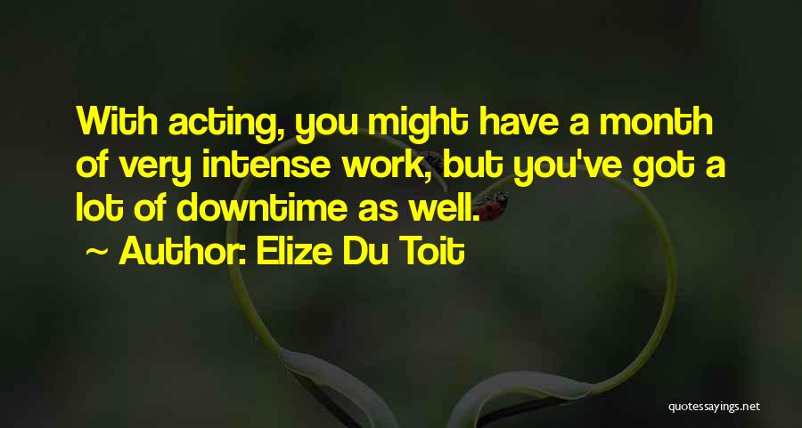 Elize Du Toit Quotes: With Acting, You Might Have A Month Of Very Intense Work, But You've Got A Lot Of Downtime As Well.