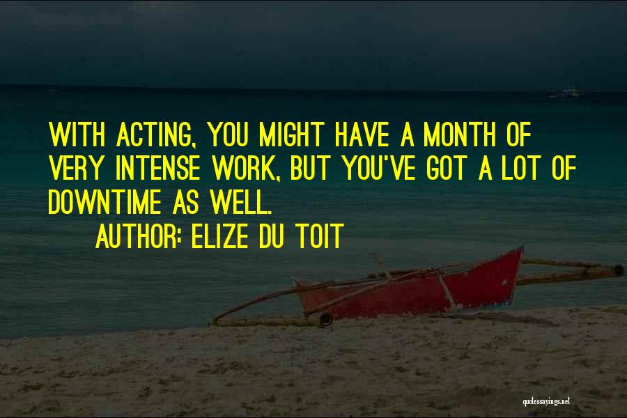Elize Du Toit Quotes: With Acting, You Might Have A Month Of Very Intense Work, But You've Got A Lot Of Downtime As Well.