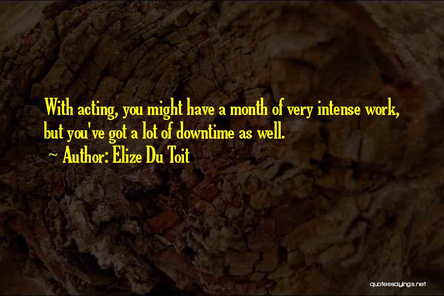 Elize Du Toit Quotes: With Acting, You Might Have A Month Of Very Intense Work, But You've Got A Lot Of Downtime As Well.