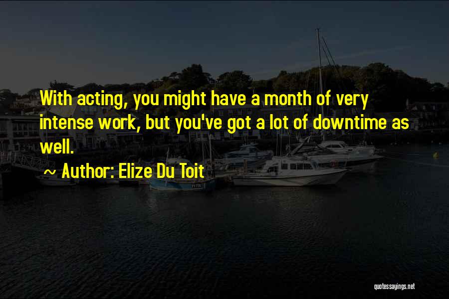 Elize Du Toit Quotes: With Acting, You Might Have A Month Of Very Intense Work, But You've Got A Lot Of Downtime As Well.