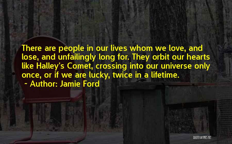 Jamie Ford Quotes: There Are People In Our Lives Whom We Love, And Lose, And Unfailingly Long For. They Orbit Our Hearts Like