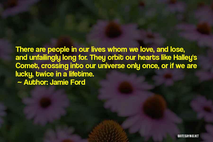 Jamie Ford Quotes: There Are People In Our Lives Whom We Love, And Lose, And Unfailingly Long For. They Orbit Our Hearts Like