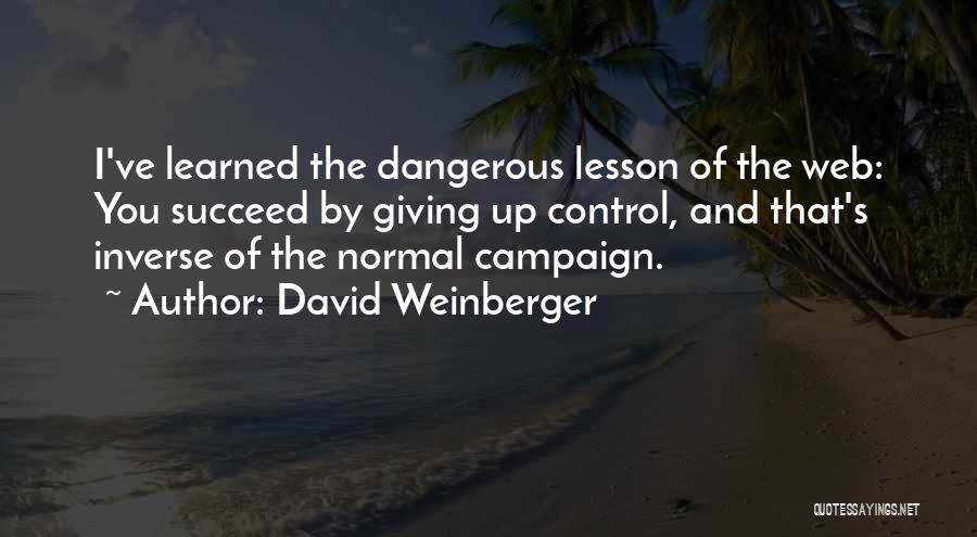 David Weinberger Quotes: I've Learned The Dangerous Lesson Of The Web: You Succeed By Giving Up Control, And That's Inverse Of The Normal