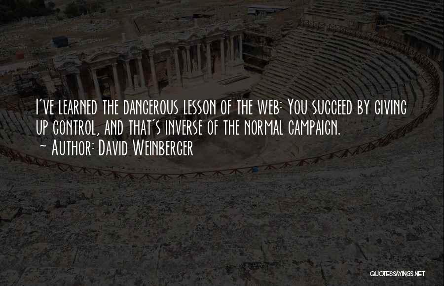 David Weinberger Quotes: I've Learned The Dangerous Lesson Of The Web: You Succeed By Giving Up Control, And That's Inverse Of The Normal