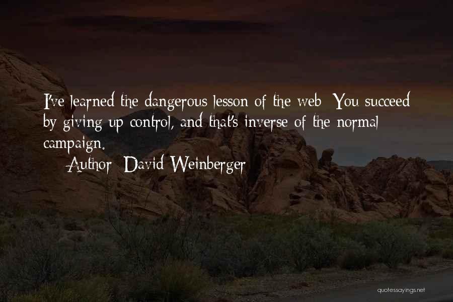David Weinberger Quotes: I've Learned The Dangerous Lesson Of The Web: You Succeed By Giving Up Control, And That's Inverse Of The Normal