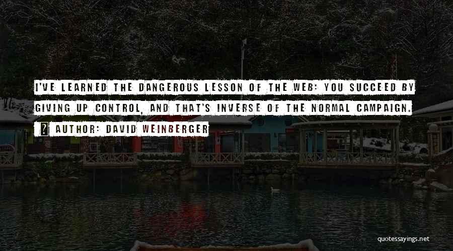David Weinberger Quotes: I've Learned The Dangerous Lesson Of The Web: You Succeed By Giving Up Control, And That's Inverse Of The Normal