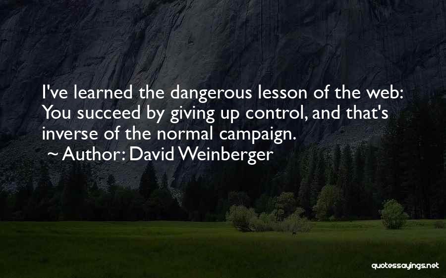 David Weinberger Quotes: I've Learned The Dangerous Lesson Of The Web: You Succeed By Giving Up Control, And That's Inverse Of The Normal