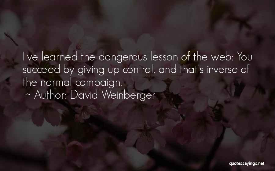 David Weinberger Quotes: I've Learned The Dangerous Lesson Of The Web: You Succeed By Giving Up Control, And That's Inverse Of The Normal