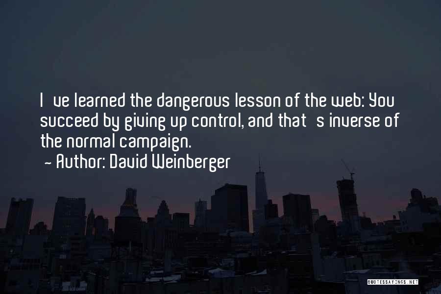 David Weinberger Quotes: I've Learned The Dangerous Lesson Of The Web: You Succeed By Giving Up Control, And That's Inverse Of The Normal