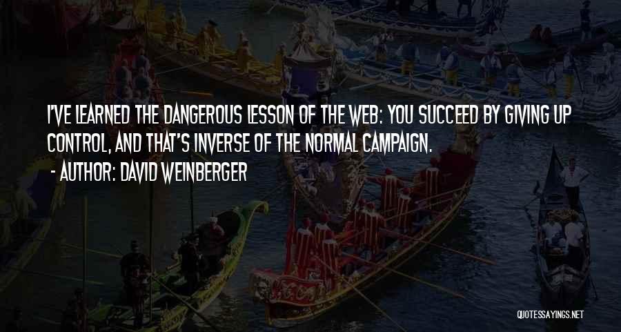 David Weinberger Quotes: I've Learned The Dangerous Lesson Of The Web: You Succeed By Giving Up Control, And That's Inverse Of The Normal