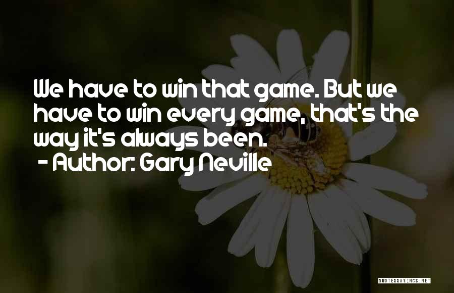 Gary Neville Quotes: We Have To Win That Game. But We Have To Win Every Game, That's The Way It's Always Been.