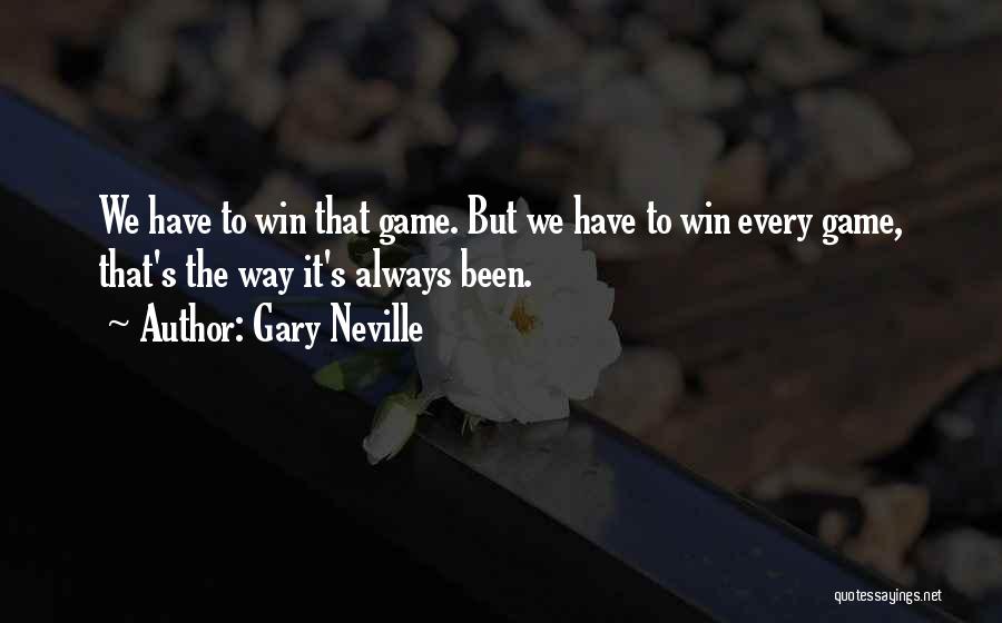 Gary Neville Quotes: We Have To Win That Game. But We Have To Win Every Game, That's The Way It's Always Been.