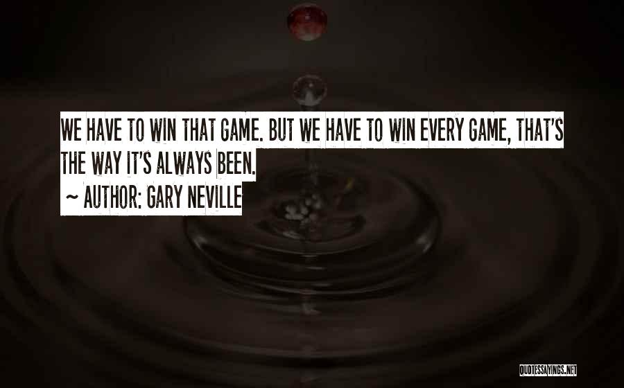 Gary Neville Quotes: We Have To Win That Game. But We Have To Win Every Game, That's The Way It's Always Been.