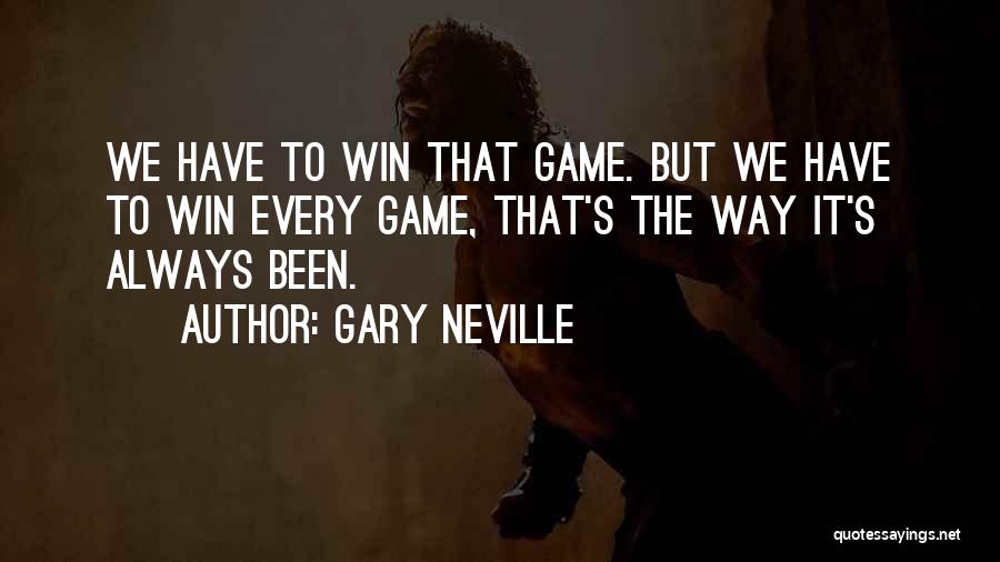 Gary Neville Quotes: We Have To Win That Game. But We Have To Win Every Game, That's The Way It's Always Been.