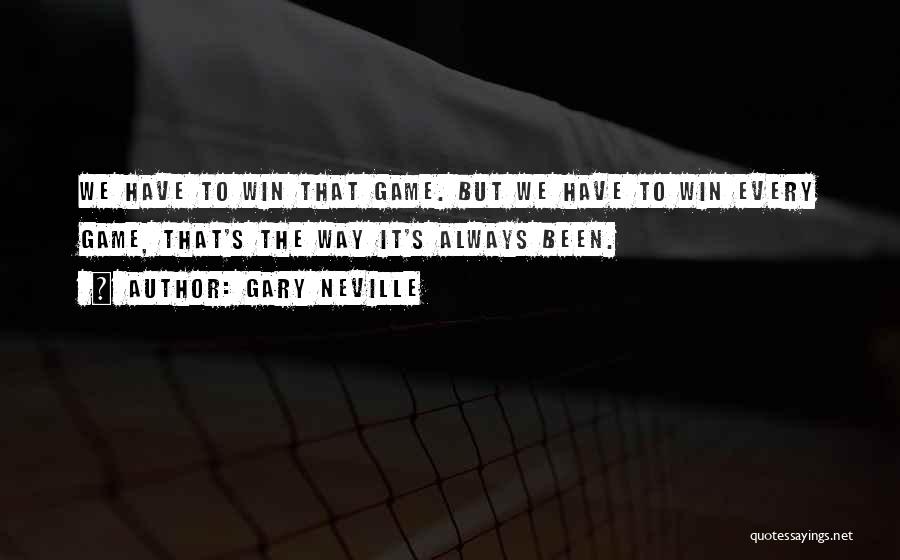 Gary Neville Quotes: We Have To Win That Game. But We Have To Win Every Game, That's The Way It's Always Been.