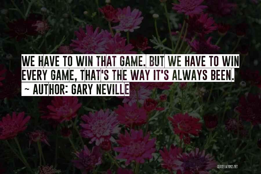 Gary Neville Quotes: We Have To Win That Game. But We Have To Win Every Game, That's The Way It's Always Been.