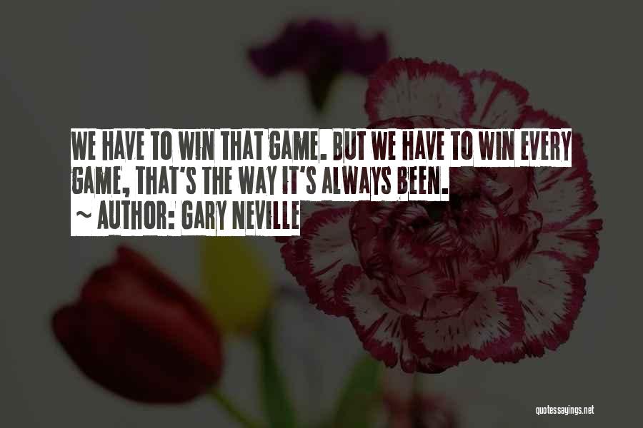 Gary Neville Quotes: We Have To Win That Game. But We Have To Win Every Game, That's The Way It's Always Been.