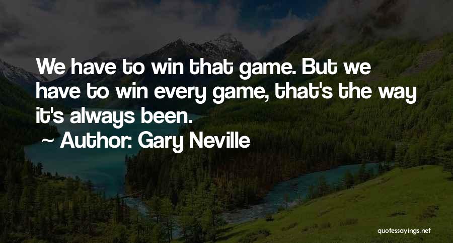 Gary Neville Quotes: We Have To Win That Game. But We Have To Win Every Game, That's The Way It's Always Been.