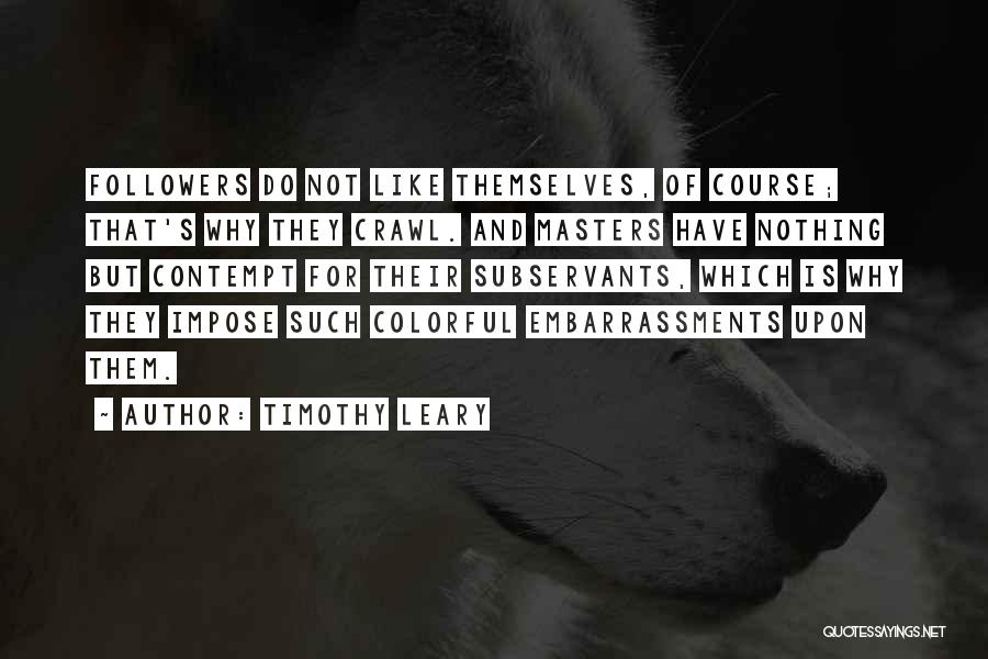 Timothy Leary Quotes: Followers Do Not Like Themselves, Of Course; That's Why They Crawl. And Masters Have Nothing But Contempt For Their Subservants,