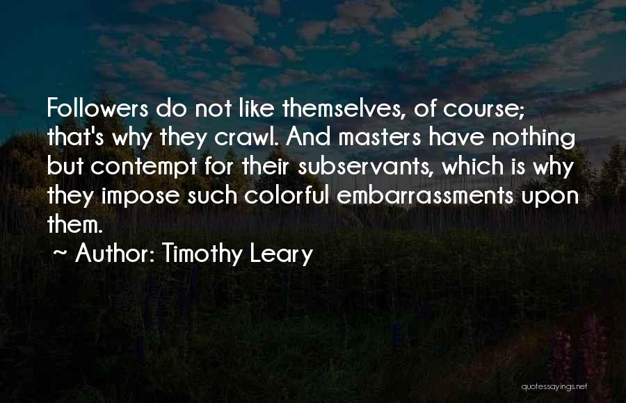 Timothy Leary Quotes: Followers Do Not Like Themselves, Of Course; That's Why They Crawl. And Masters Have Nothing But Contempt For Their Subservants,