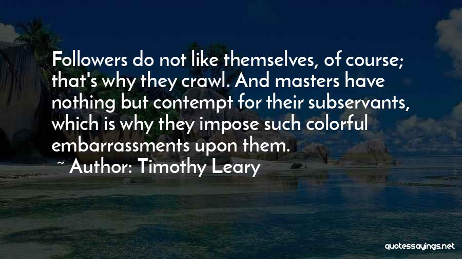 Timothy Leary Quotes: Followers Do Not Like Themselves, Of Course; That's Why They Crawl. And Masters Have Nothing But Contempt For Their Subservants,