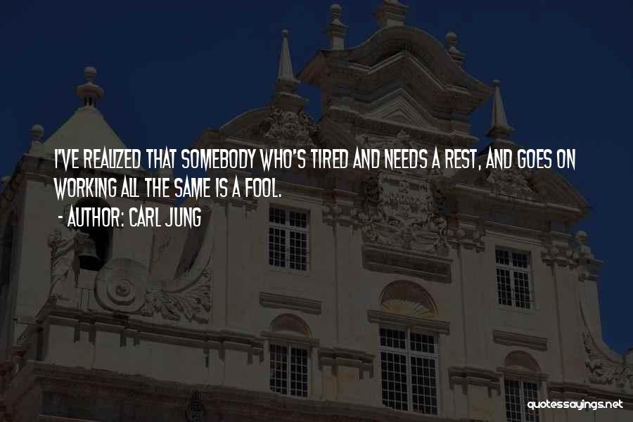 Carl Jung Quotes: I've Realized That Somebody Who's Tired And Needs A Rest, And Goes On Working All The Same Is A Fool.