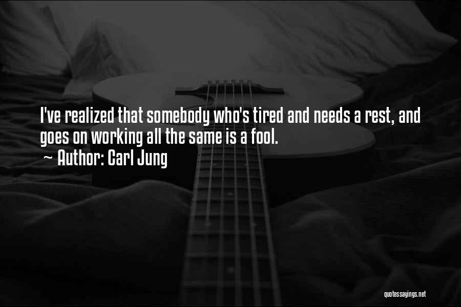 Carl Jung Quotes: I've Realized That Somebody Who's Tired And Needs A Rest, And Goes On Working All The Same Is A Fool.