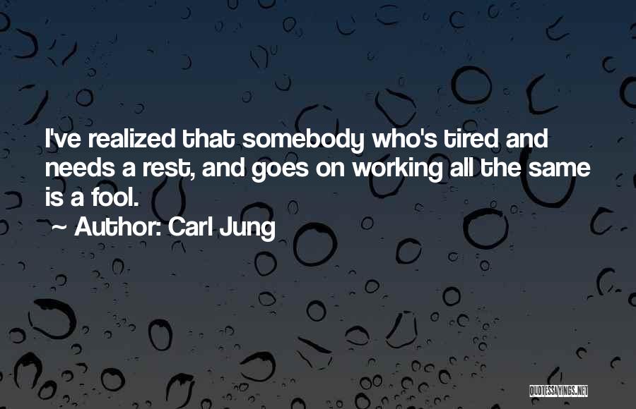 Carl Jung Quotes: I've Realized That Somebody Who's Tired And Needs A Rest, And Goes On Working All The Same Is A Fool.