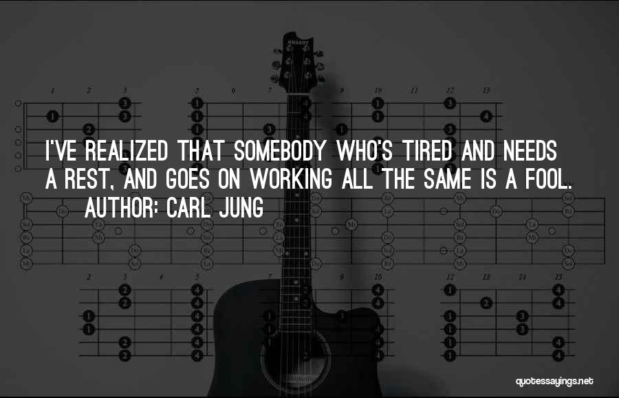 Carl Jung Quotes: I've Realized That Somebody Who's Tired And Needs A Rest, And Goes On Working All The Same Is A Fool.