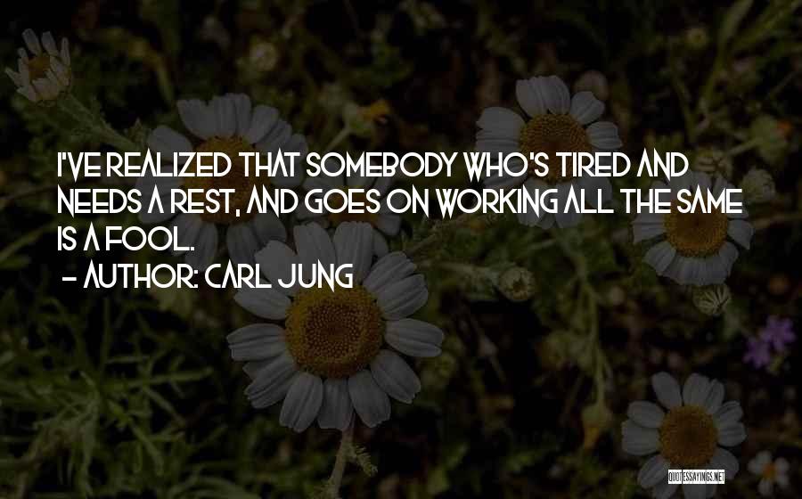 Carl Jung Quotes: I've Realized That Somebody Who's Tired And Needs A Rest, And Goes On Working All The Same Is A Fool.