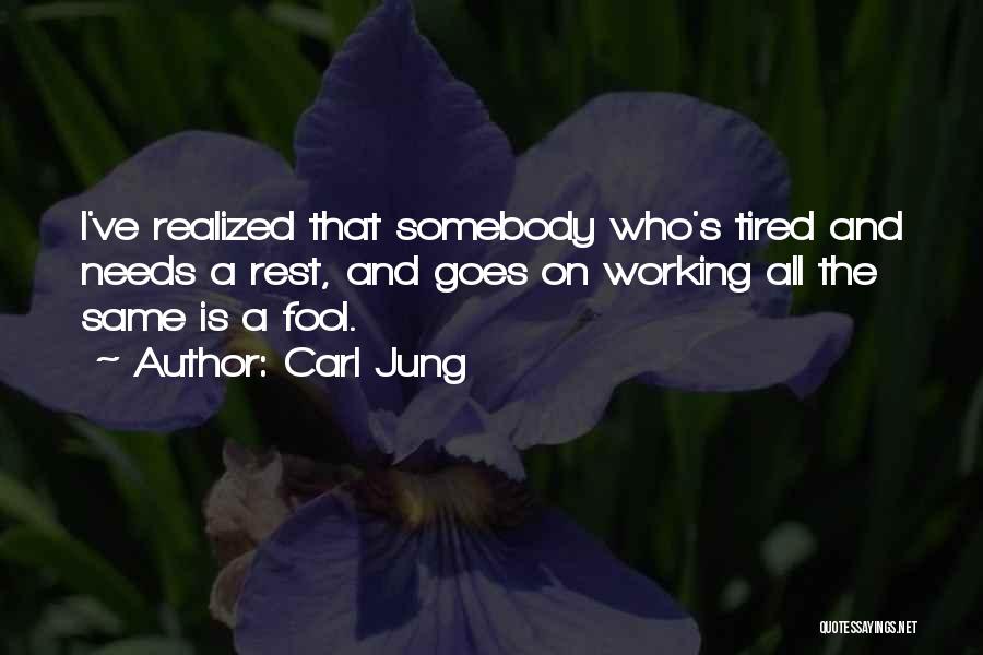 Carl Jung Quotes: I've Realized That Somebody Who's Tired And Needs A Rest, And Goes On Working All The Same Is A Fool.