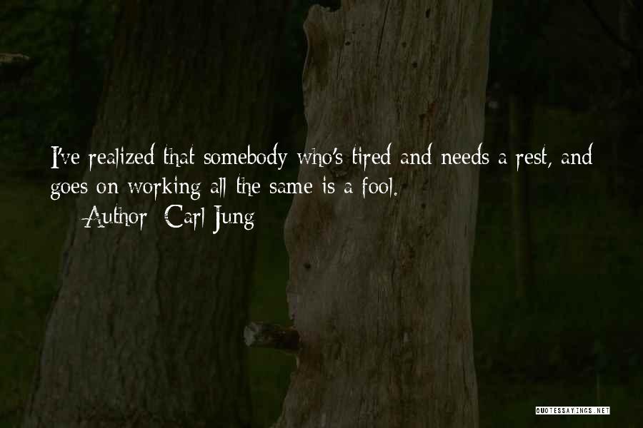 Carl Jung Quotes: I've Realized That Somebody Who's Tired And Needs A Rest, And Goes On Working All The Same Is A Fool.