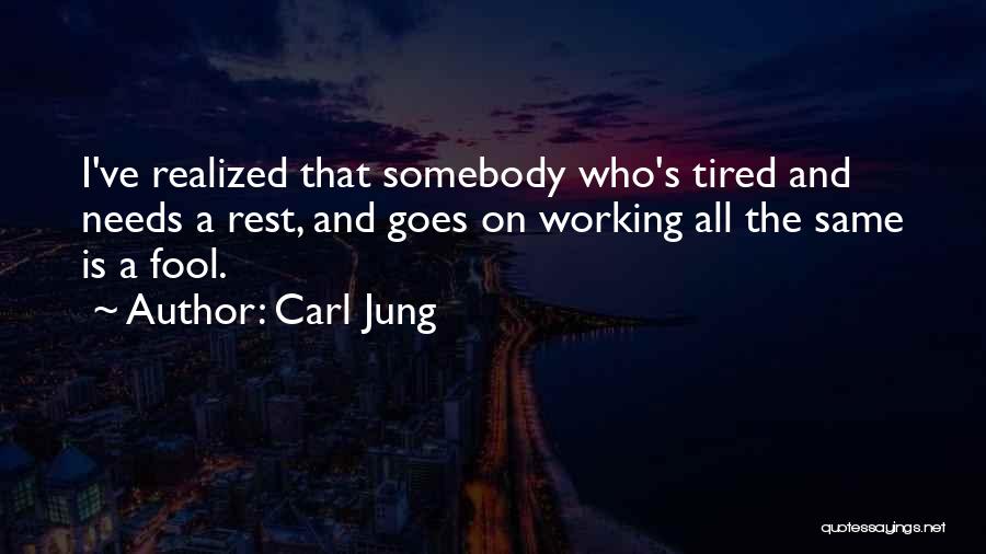 Carl Jung Quotes: I've Realized That Somebody Who's Tired And Needs A Rest, And Goes On Working All The Same Is A Fool.