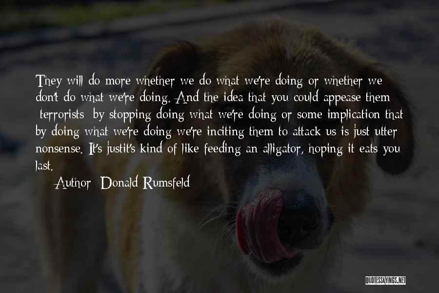 Donald Rumsfeld Quotes: They Will Do More Whether We Do What We're Doing Or Whether We Don't Do What We're Doing. And The