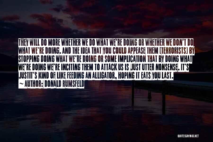 Donald Rumsfeld Quotes: They Will Do More Whether We Do What We're Doing Or Whether We Don't Do What We're Doing. And The