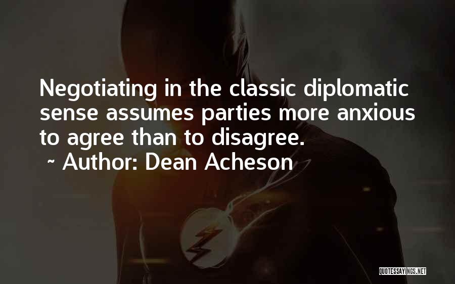 Dean Acheson Quotes: Negotiating In The Classic Diplomatic Sense Assumes Parties More Anxious To Agree Than To Disagree.