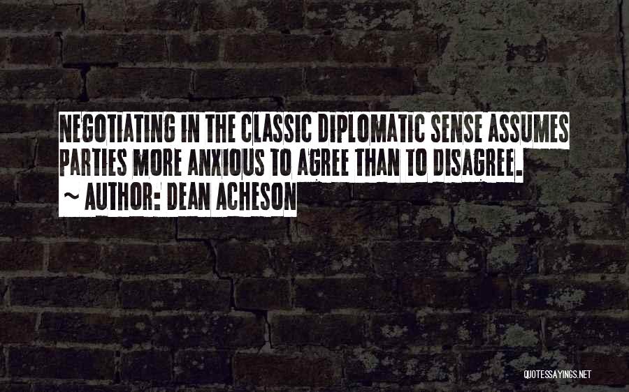 Dean Acheson Quotes: Negotiating In The Classic Diplomatic Sense Assumes Parties More Anxious To Agree Than To Disagree.