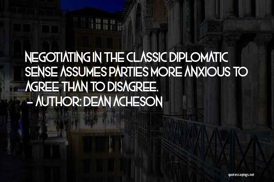Dean Acheson Quotes: Negotiating In The Classic Diplomatic Sense Assumes Parties More Anxious To Agree Than To Disagree.