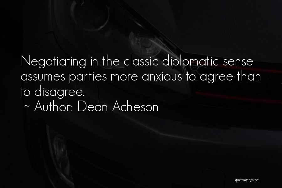 Dean Acheson Quotes: Negotiating In The Classic Diplomatic Sense Assumes Parties More Anxious To Agree Than To Disagree.