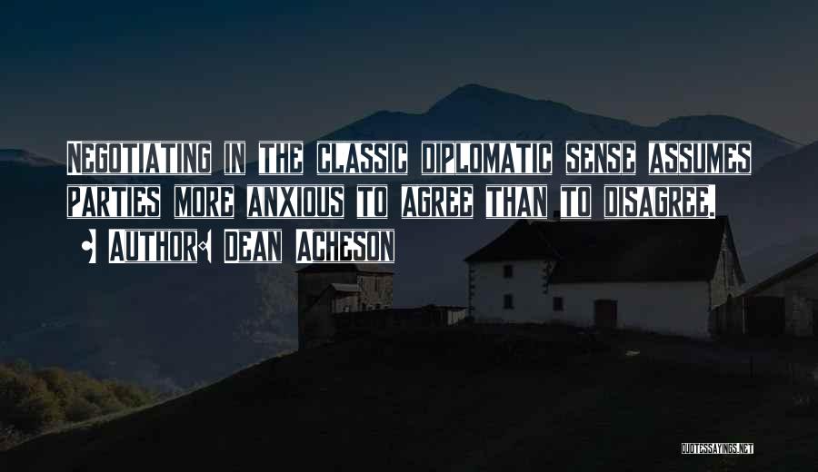 Dean Acheson Quotes: Negotiating In The Classic Diplomatic Sense Assumes Parties More Anxious To Agree Than To Disagree.