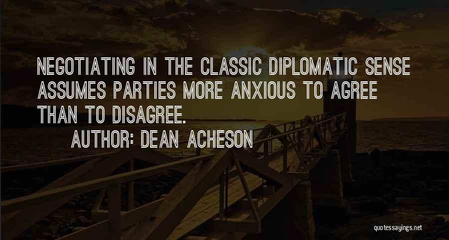 Dean Acheson Quotes: Negotiating In The Classic Diplomatic Sense Assumes Parties More Anxious To Agree Than To Disagree.