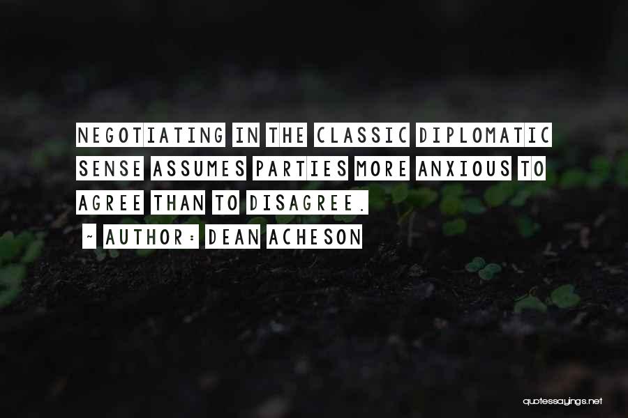 Dean Acheson Quotes: Negotiating In The Classic Diplomatic Sense Assumes Parties More Anxious To Agree Than To Disagree.