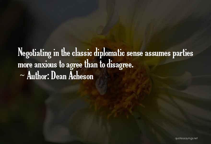 Dean Acheson Quotes: Negotiating In The Classic Diplomatic Sense Assumes Parties More Anxious To Agree Than To Disagree.