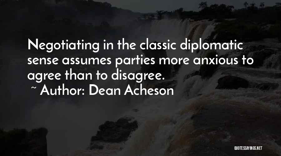 Dean Acheson Quotes: Negotiating In The Classic Diplomatic Sense Assumes Parties More Anxious To Agree Than To Disagree.