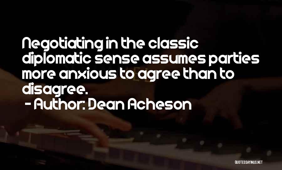 Dean Acheson Quotes: Negotiating In The Classic Diplomatic Sense Assumes Parties More Anxious To Agree Than To Disagree.