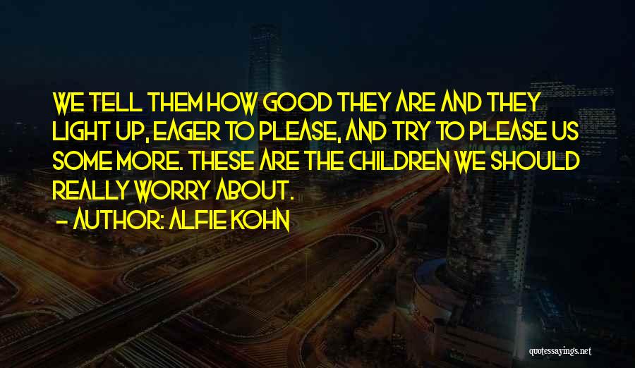 Alfie Kohn Quotes: We Tell Them How Good They Are And They Light Up, Eager To Please, And Try To Please Us Some