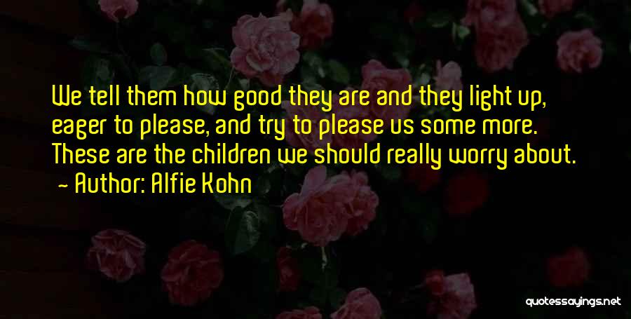 Alfie Kohn Quotes: We Tell Them How Good They Are And They Light Up, Eager To Please, And Try To Please Us Some