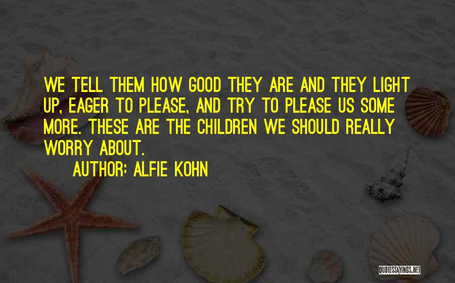 Alfie Kohn Quotes: We Tell Them How Good They Are And They Light Up, Eager To Please, And Try To Please Us Some