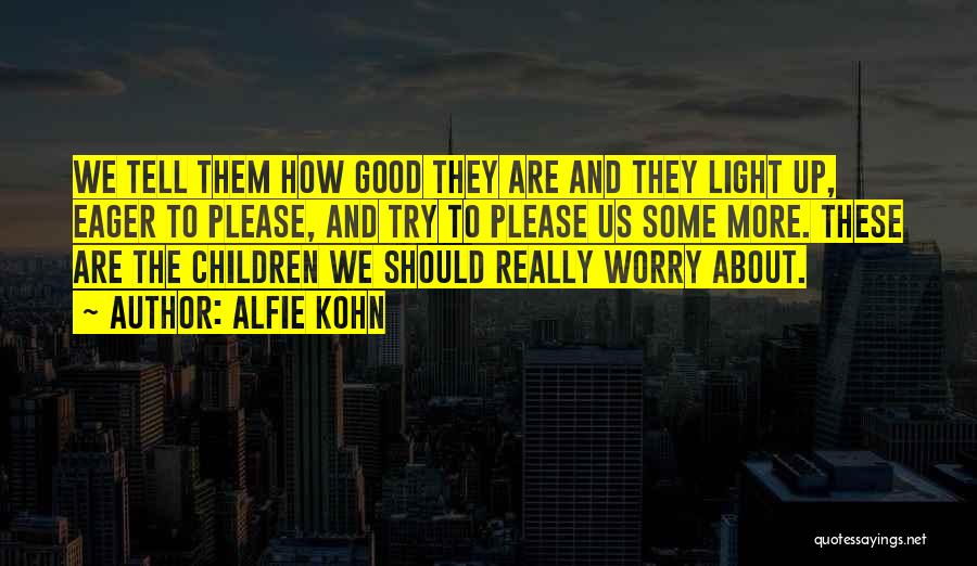 Alfie Kohn Quotes: We Tell Them How Good They Are And They Light Up, Eager To Please, And Try To Please Us Some