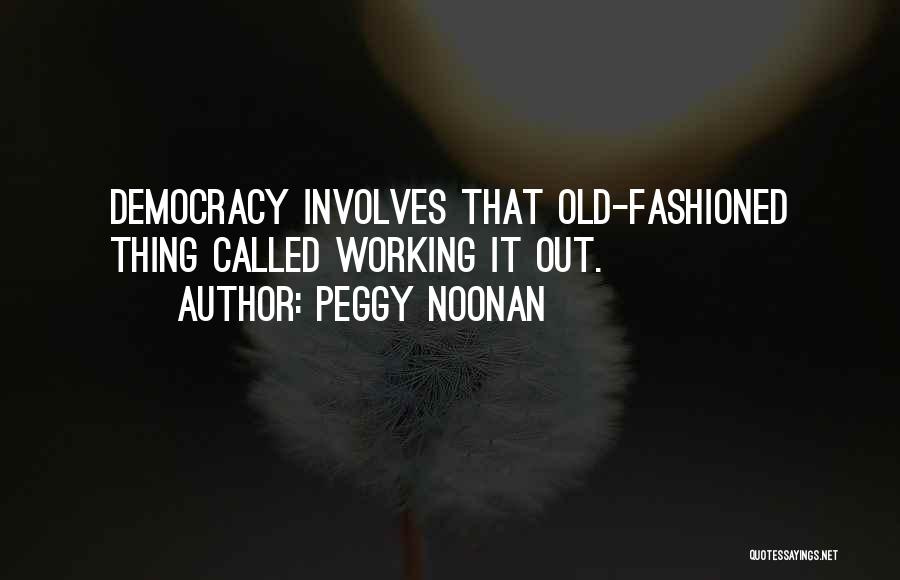 Peggy Noonan Quotes: Democracy Involves That Old-fashioned Thing Called Working It Out.